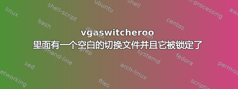 vgaswitcheroo 里面有一个空白的切换文件并且它被锁定了