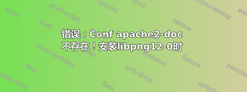 错误：Conf apache2-doc 不存在！安装libpng12-0时