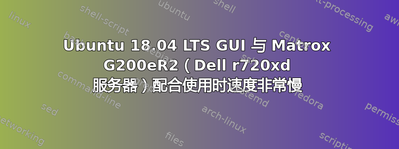 Ubuntu 18.04 LTS GUI 与 Matrox G200eR2（Dell r720xd 服务器）配合使用时速度非常慢