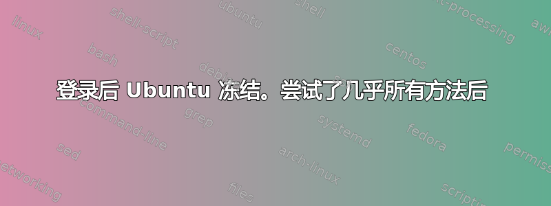 登录后 Ubuntu 冻结。尝试了几乎所有方法后