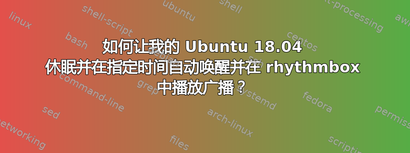 如何让我的 Ubuntu 18.04 休眠并在指定时间自动唤醒并在 rhythmbox 中播放广播？