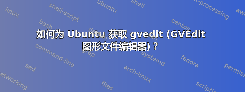 如何为 Ubuntu 获取 gvedit (GVEdit 图形文件编辑器)？