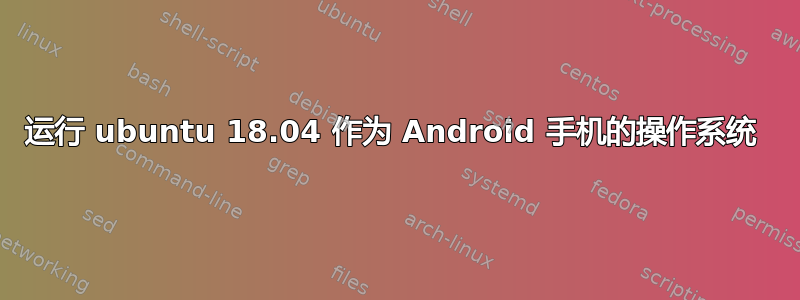 运行 ubuntu 18.04 作为 Android 手机的操作系统 