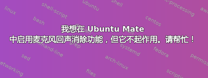 我想在 Ubuntu Mate 中启用麦克风回声消除功能，但它不起作用。请帮忙！