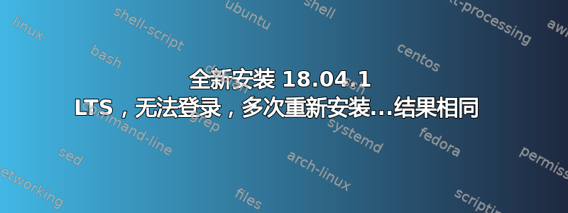 全新安装 18.04.1 LTS，无法登录，多次重新安装...结果相同 