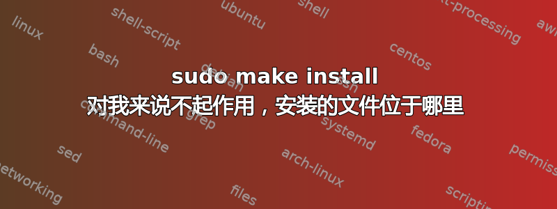 sudo make install 对我来说不起作用，安装的文件位于哪里