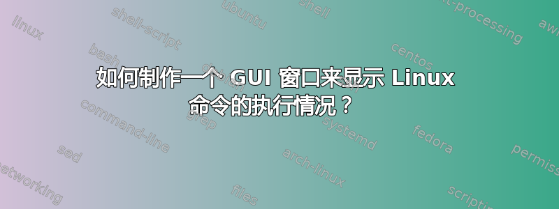 如何制作一个 GUI 窗口来显示 Linux 命令的执行情况？ 