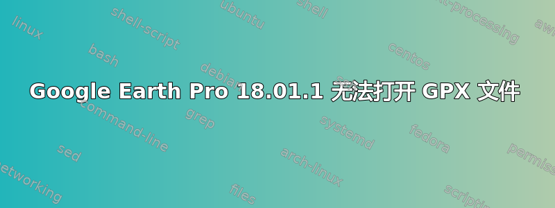 Google Earth Pro 18.01.1 无法打开 GPX 文件