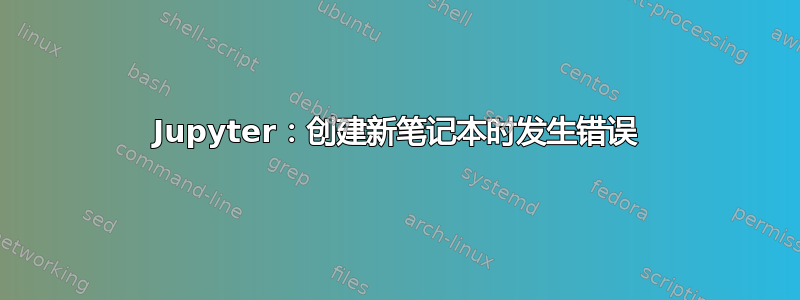 Jupyter：创建新笔记本时发生错误