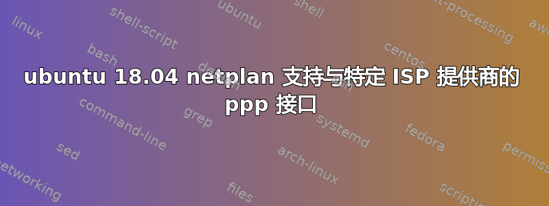 ubuntu 18.04 netplan 支持与特定 ISP 提供商的 ppp 接口