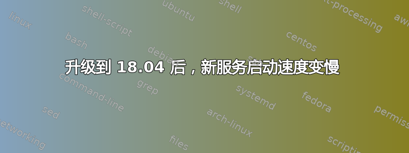 升级到 18.04 后，新服务启动速度变慢