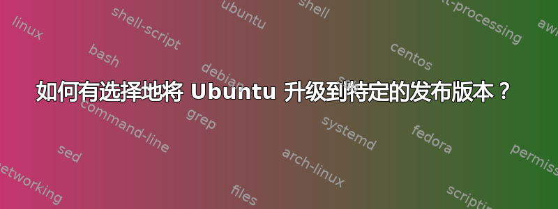 如何有选择地将 Ubuntu 升级到特定的发布版本？