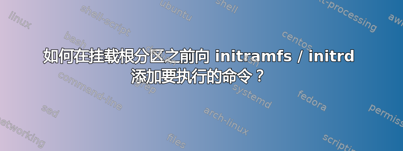 如何在挂载根分区之前向 initramfs / initrd 添加要执行的命令？