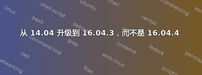 从 14.04 升级到 16.04.3，而不是 16.04.4