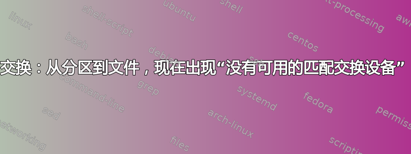 交换：从分区到文件，现在出现“没有可用的匹配交换设备”