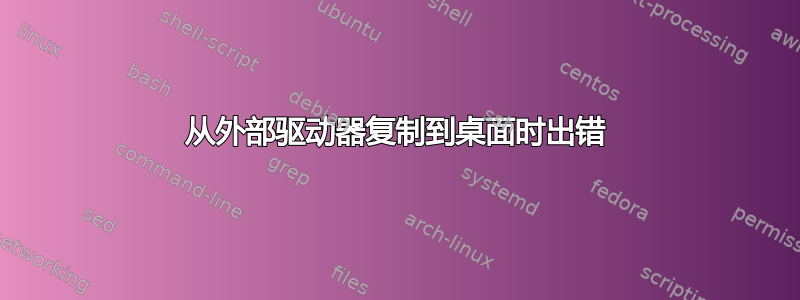 从外部驱动器复制到桌面时出错