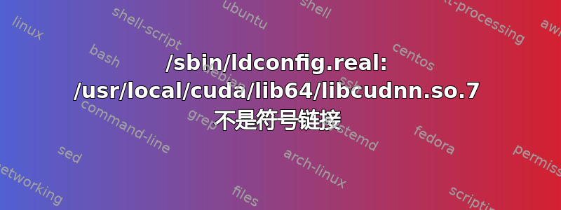 /sbin/ldconfig.real: /usr/local/cuda/lib64/libcudnn.so.7 不是符号链接