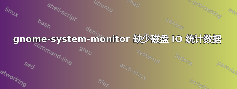 gnome-system-monitor 缺少磁盘 IO 统计数据