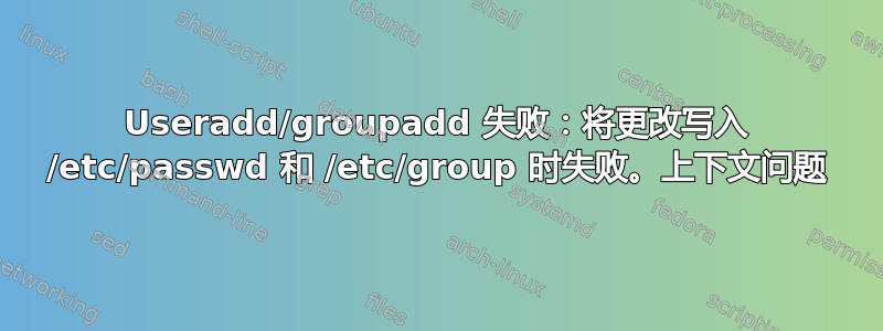 Useradd/groupadd 失败：将更改写入 /etc/passwd 和 /etc/group 时失败。上下文问题