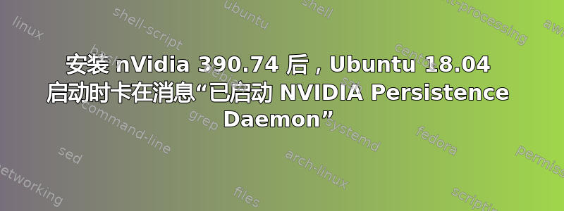 安装 nVidia 390.74 后，Ubuntu 18.04 启动时卡在消息“已启动 NVIDIA Persistence Daemon”