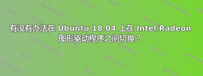 有没有办法在 Ubuntu 18.04 上在 Intel/Radeon 图形驱动程序之间切换？