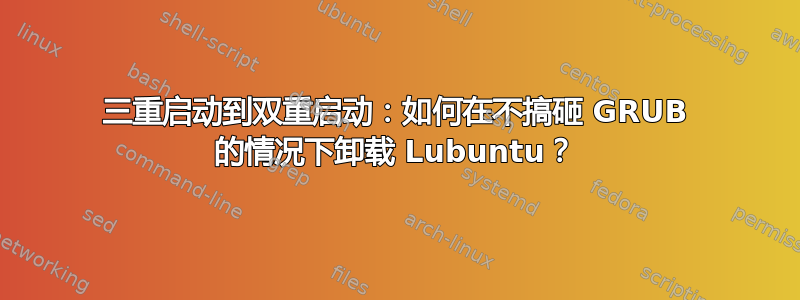 三重启动到双重启动：如何在不搞砸 GRUB 的情况下卸载 Lubuntu？