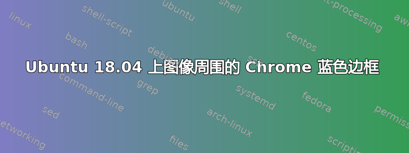 Ubuntu 18.04 上图像周围的 Chrome 蓝色边框