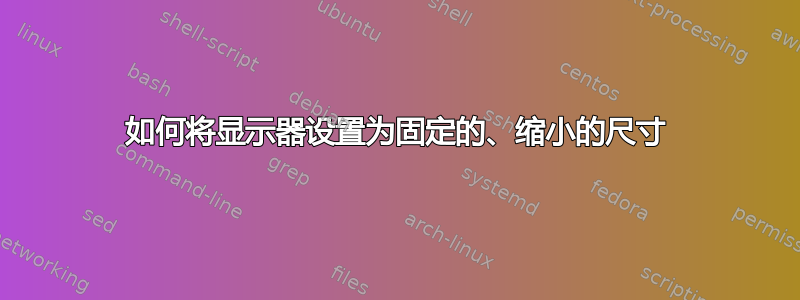 如何将显示器设置为固定的、缩小的尺寸