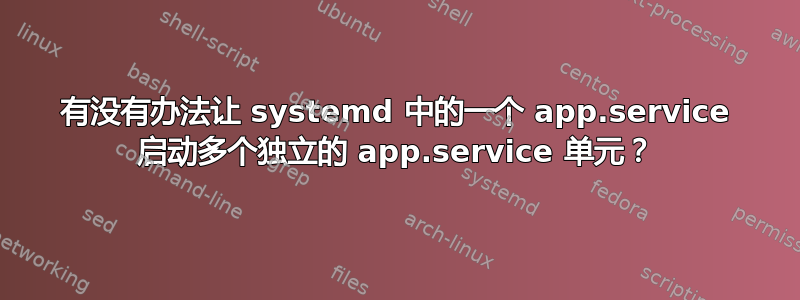 有没有办法让 systemd 中的一个 app.service 启动多个独立的 app.service 单元？