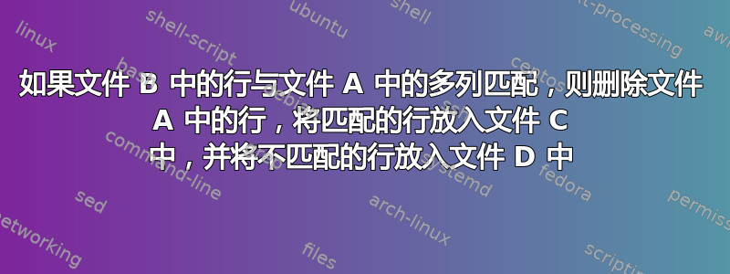 如果文件 B 中的行与文件 A 中的多列匹配，则删除文件 A 中的行，将匹配的行放入文件 C 中，并将不匹配的行放入文件 D 中