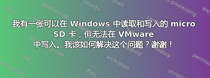 我有一张可以在 Windows 中读取和写入的 micro SD 卡，但无法在 VMware 中写入。我该如何解决这个问题？谢谢！