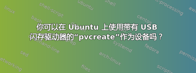 你可以在 Ubuntu 上使用带有 USB 闪存驱动器的“pvcreate”作为设备吗？