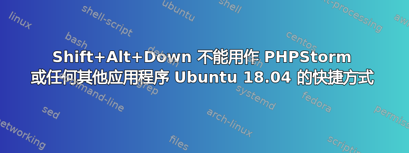 Shift+Alt+Down 不能用作 PHPStorm 或任何其他应用程序 Ubuntu 18.04 的快捷方式