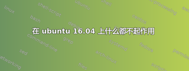 在 ubuntu 16.04 上什么都不起作用