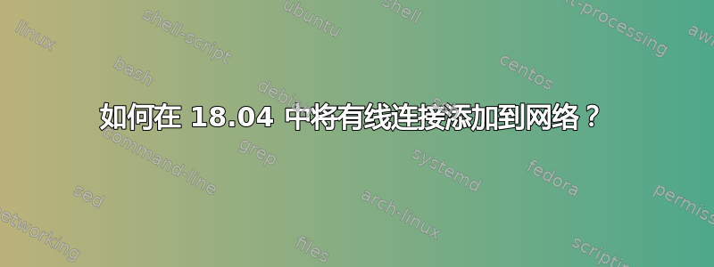 如何在 18.04 中将有线连接添加到网络？