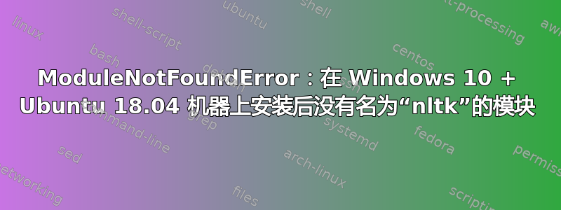 ModuleNotFoundError：在 Windows 10 + Ubuntu 18.04 机器上安装后没有名为“nltk”的模块