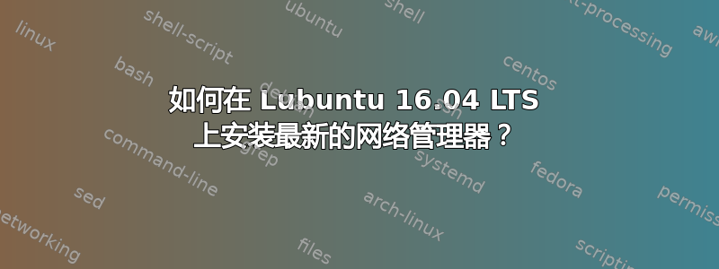 如何在 Lubuntu 16.04 LTS 上安装最新的网络管理器？