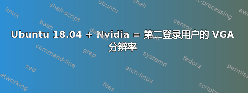 Ubuntu 18.04 + Nvidia = 第二登录用户的 VGA 分辨率