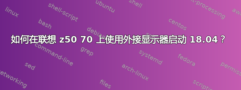 如何在联想 z50 70 上使用外接显示器启动 18.04？