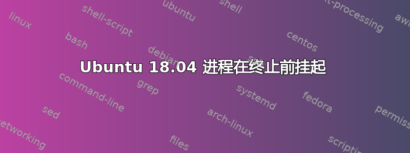 Ubuntu 18.04 进程在终止前挂起