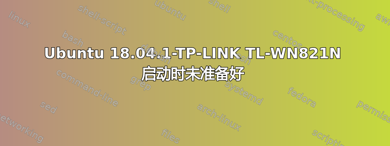 Ubuntu 18.04.1-TP-LINK TL-WN821N 启动时未准备好