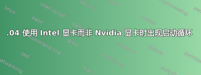 18.04 使用 Intel 显卡而非 Nvidia 显卡时出现启动循环