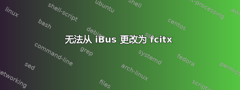 无法从 iBus 更改为 fcitx