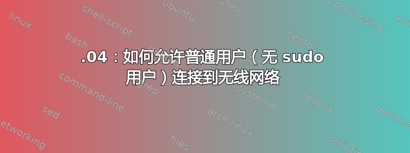 18.04：如何允许普通用户（无 sudo 用户）连接到无线网络