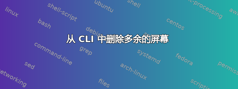 从 CLI 中删除多余的屏幕