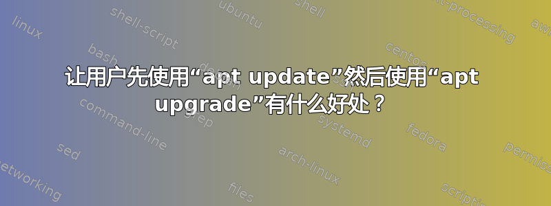 让用户先使用“apt update”然后使用“apt upgrade”有什么好处？