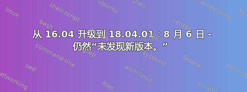 从 16.04 升级到 18.04.01：8 月 6 日 - 仍然“未发现新版本。” 