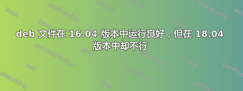 deb 文件在 16.04 版本中运行良好，但在 18.04 版本中却不行