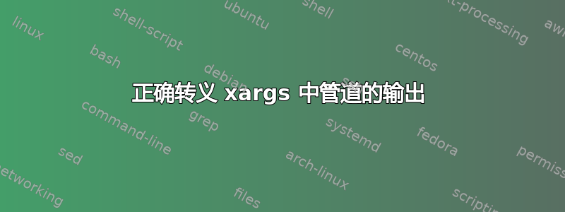 正确转义 xargs 中管道的输出