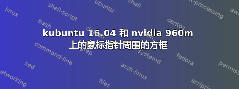 kubuntu 16.04 和 nvidia 960m 上的鼠标指针周围的方框